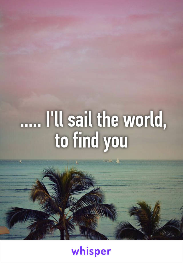  ..... I'll sail the world, to find you