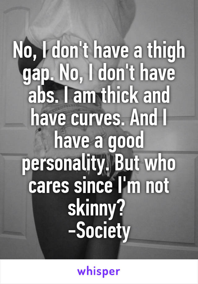 No, I don't have a thigh gap. No, I don't have abs. I am thick and have curves. And I have a good personality. But who cares since I'm not skinny? 
-Society