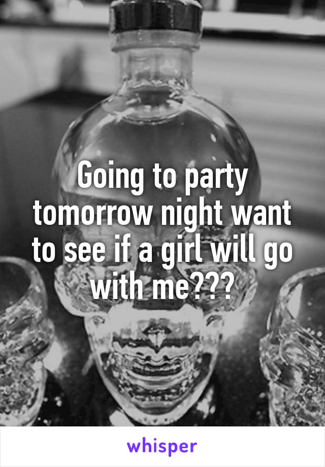 Going to party tomorrow night want to see if a girl will go with me???