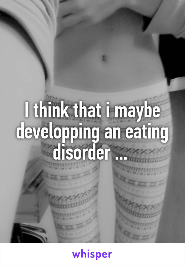 I think that i maybe developping an eating disorder ... 