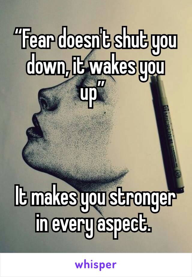 “Fear doesn't shut you down, it wakes you up” 



It makes you stronger in every aspect. 