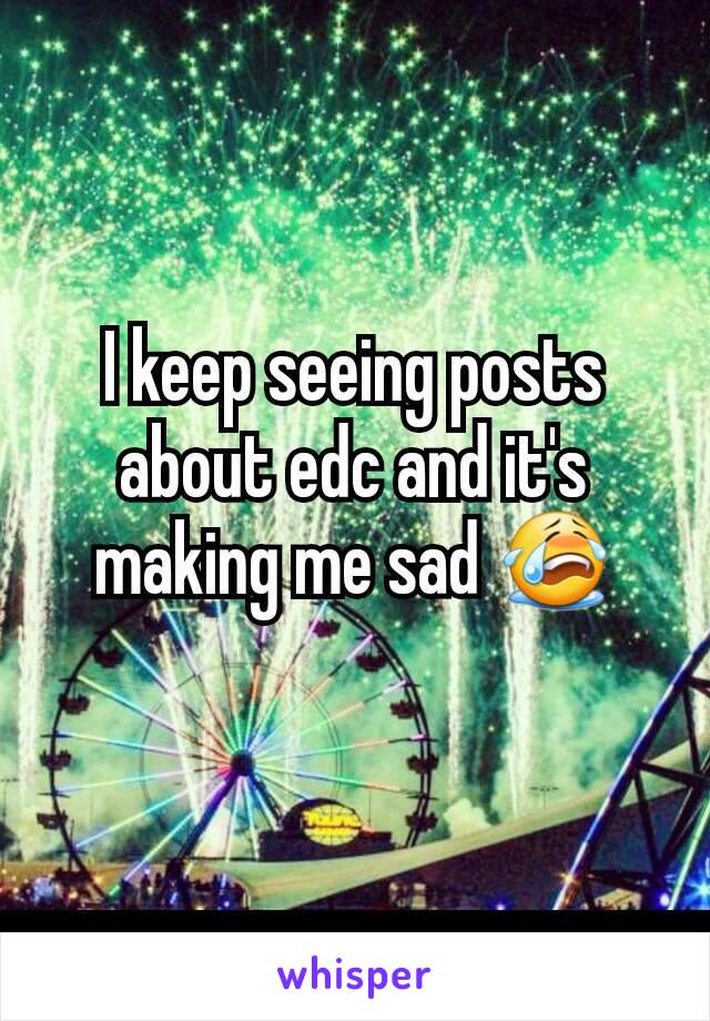 I keep seeing posts about edc and it's making me sad 😭
