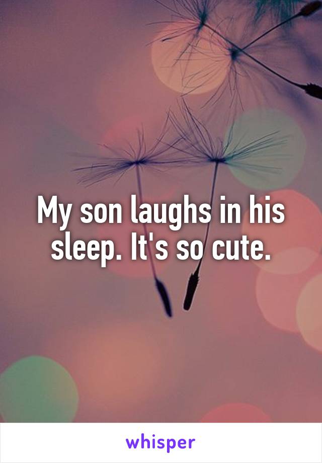 My son laughs in his sleep. It's so cute.