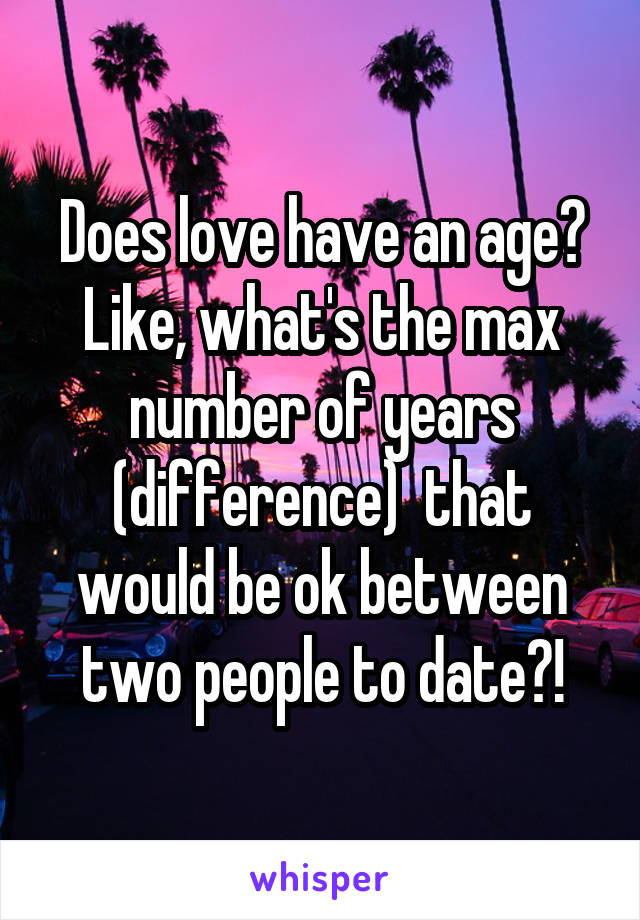 Does love have an age? Like, what's the max number of years (difference)  that would be ok between two people to date?!