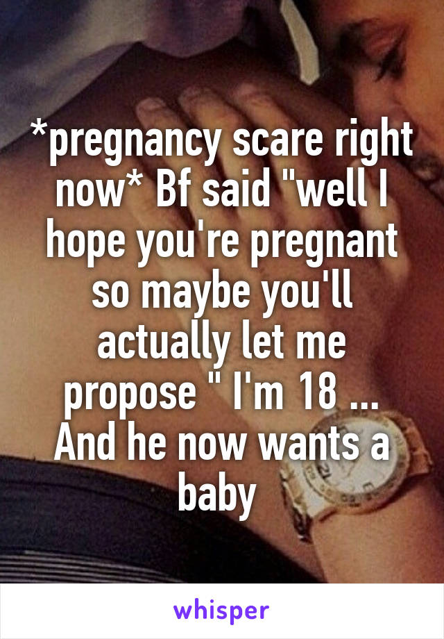 *pregnancy scare right now* Bf said "well I hope you're pregnant so maybe you'll actually let me propose " I'm 18 ... And he now wants a baby 