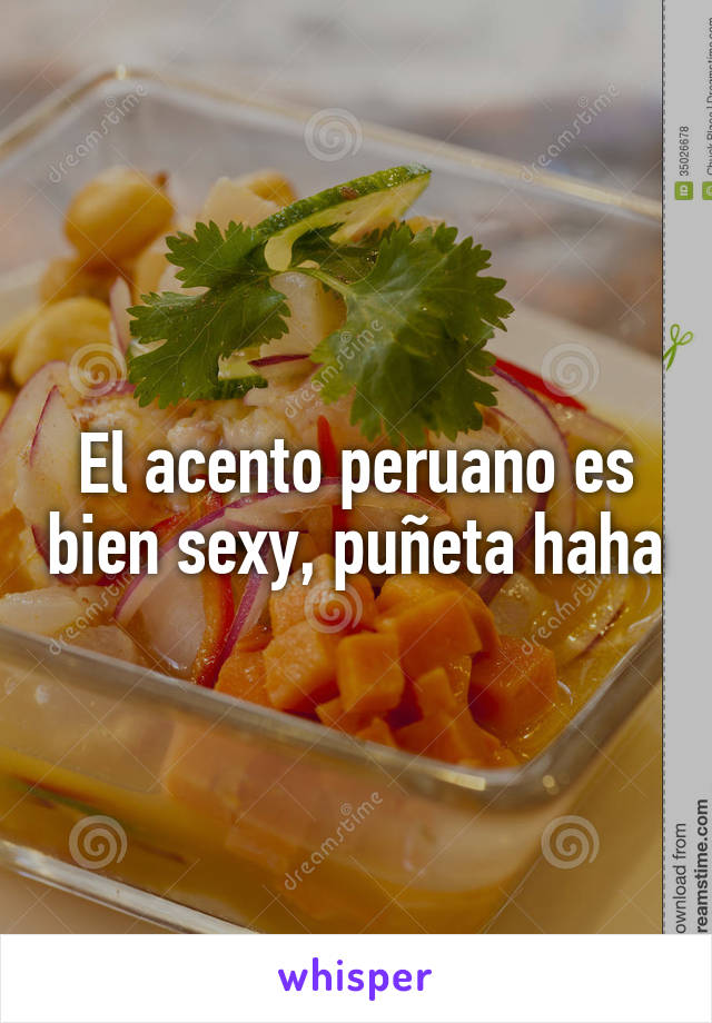 El acento peruano es bien sexy, puñeta haha