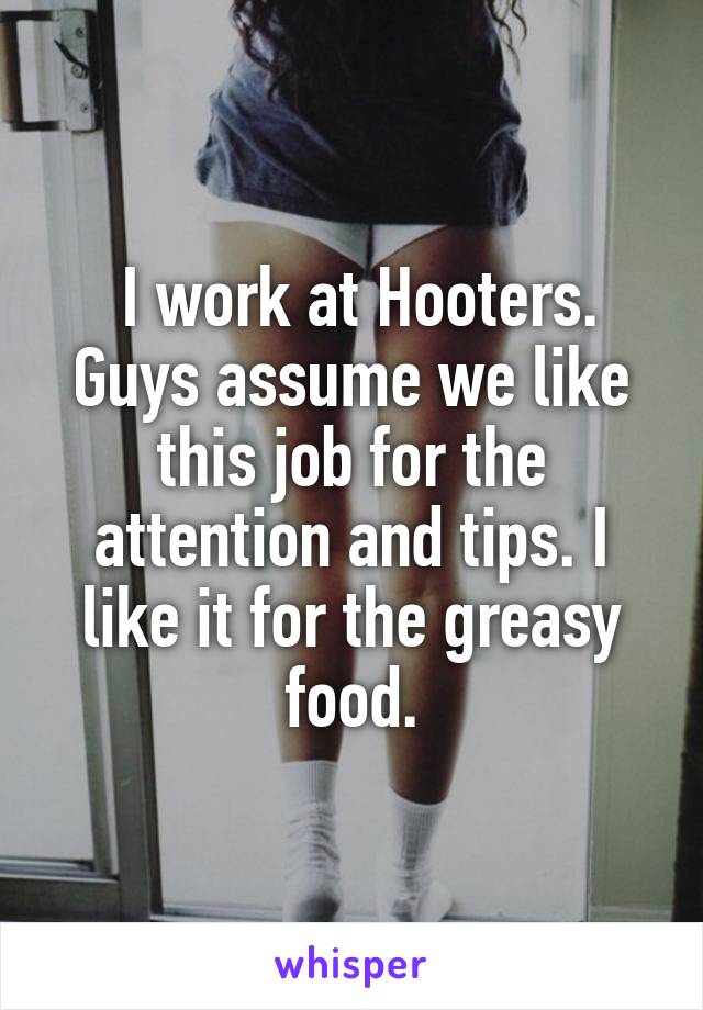 I work at Hooters. Guys assume we like this job for the attention and tips. I like it for the greasy food.