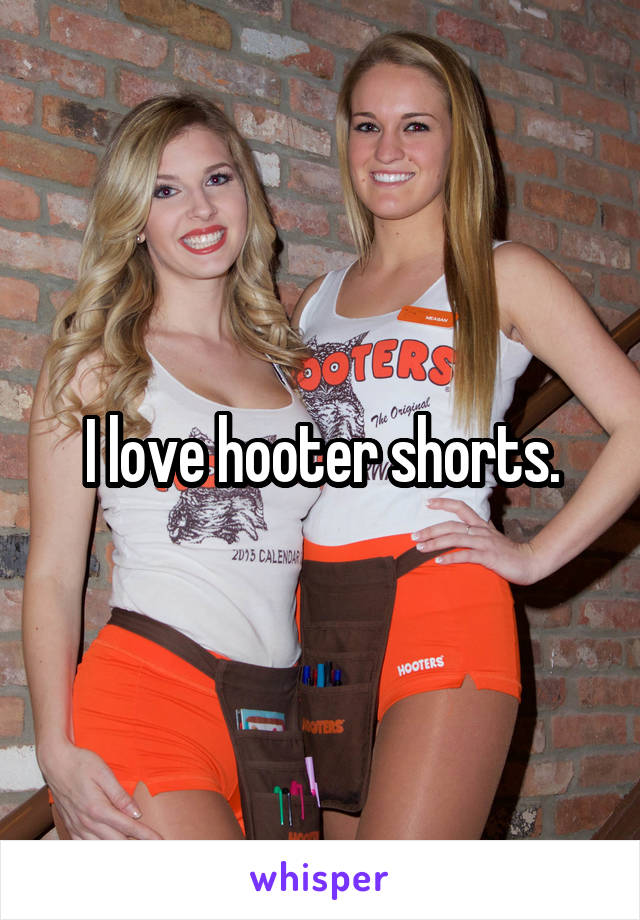 I love hooter shorts.