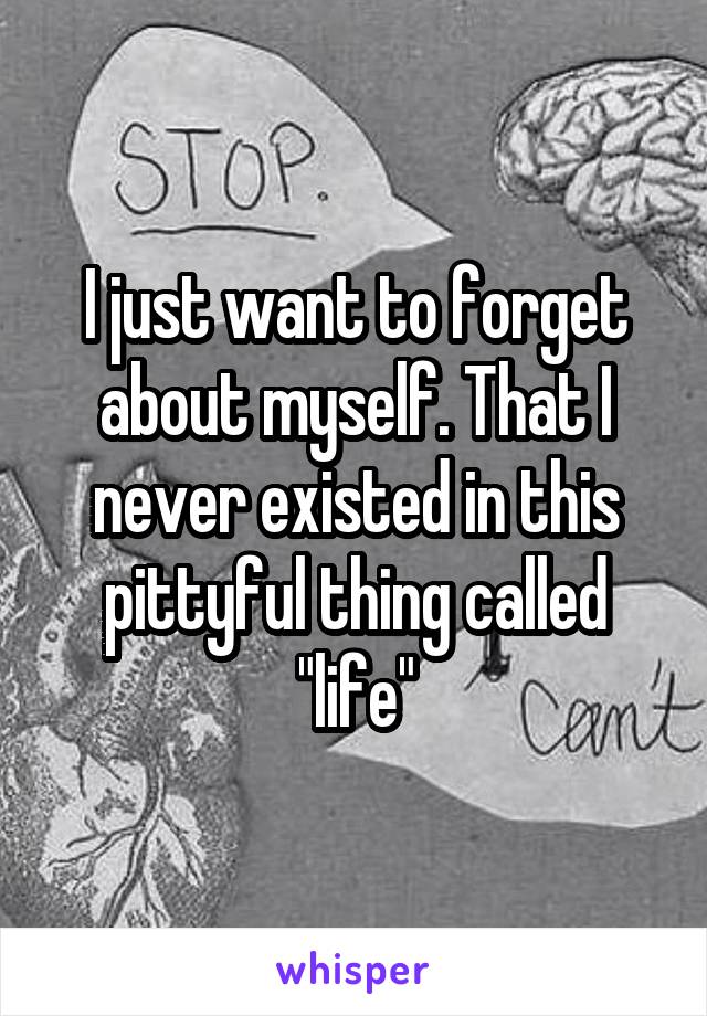 I just want to forget about myself. That I never existed in this pittyful thing called "life"