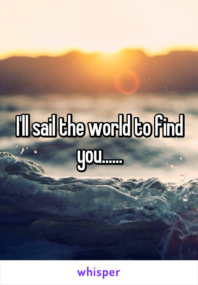 I'll sail the world to find you......