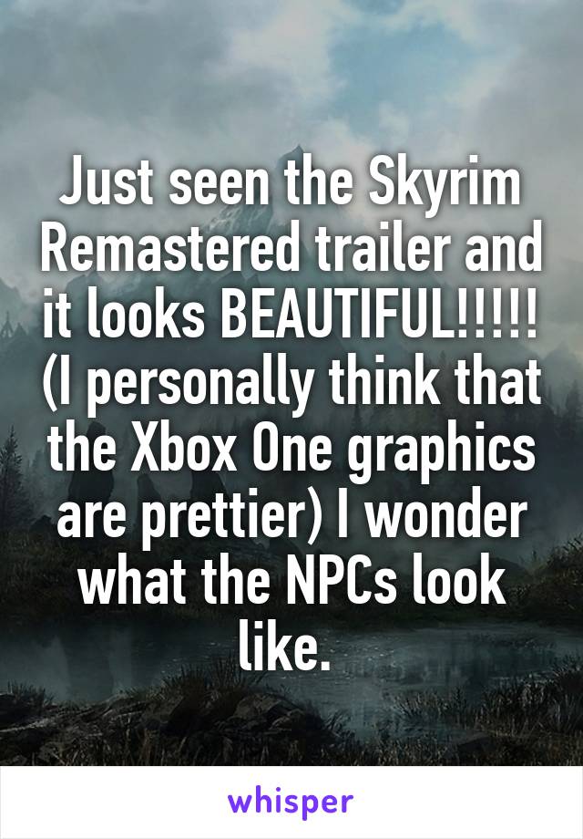 Just seen the Skyrim Remastered trailer and it looks BEAUTIFUL!!!!! (I personally think that the Xbox One graphics are prettier) I wonder what the NPCs look like. 