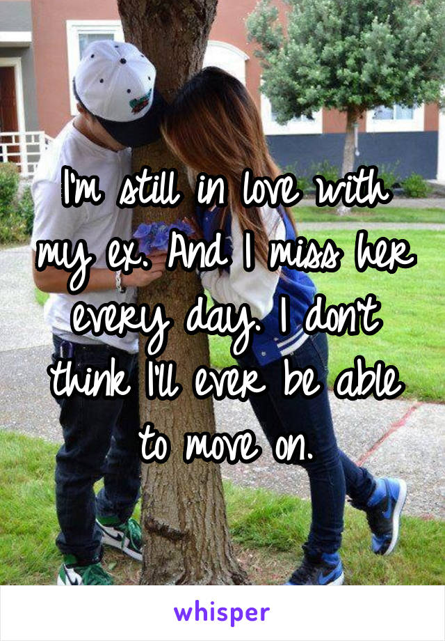 I'm still in love with my ex. And I miss her every day. I don't think I'll ever be able to move on.