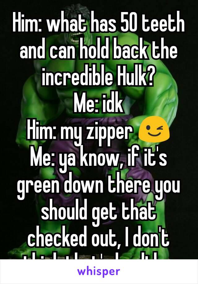 Him: what has 50 teeth and can hold back the incredible Hulk?
Me: idk
Him: my zipper 😉
Me: ya know, if it's green down there you should get that checked out, I don't think that's healthy.