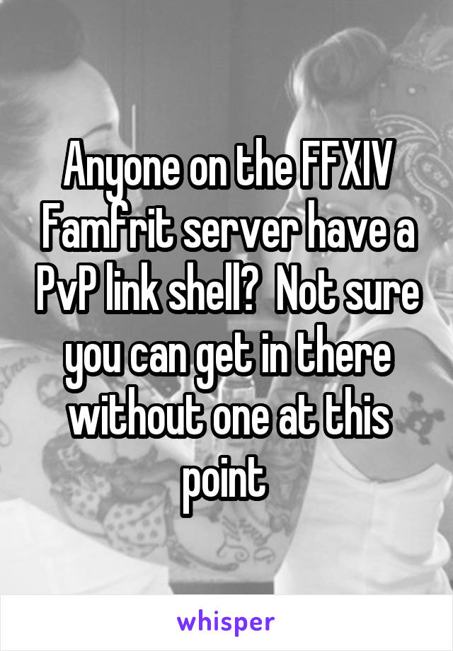 Anyone on the FFXIV Famfrit server have a PvP link shell?  Not sure you can get in there without one at this point 