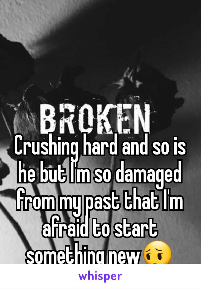 Crushing hard and so is he but I'm so damaged from my past that I'm afraid to start something new😔