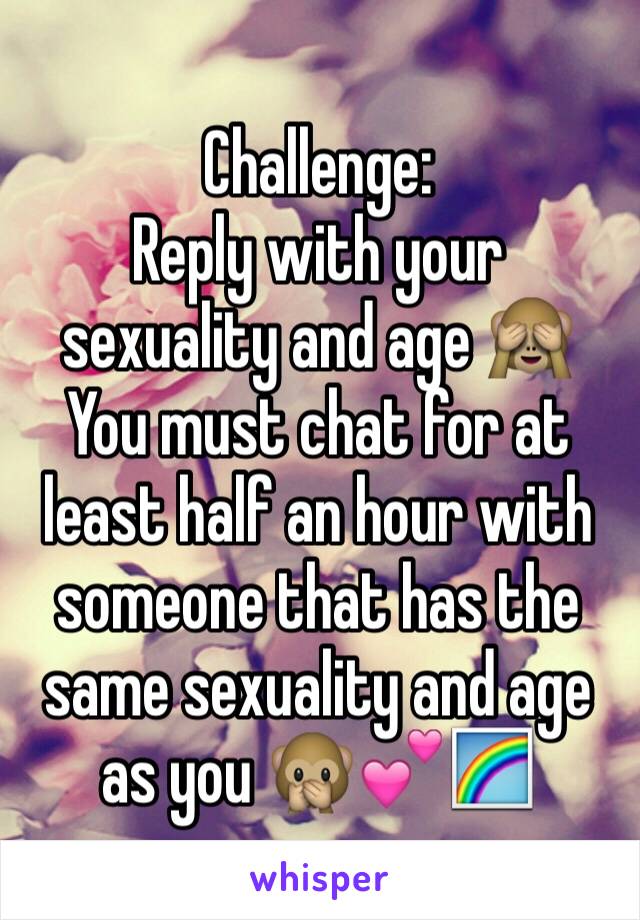 Challenge:
Reply with your sexuality and age 🙈
You must chat for at least half an hour with someone that has the same sexuality and age as you 🙊💕🌈