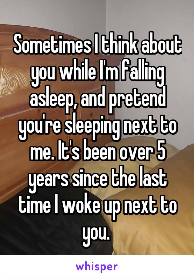 Sometimes I think about you while I'm falling asleep, and pretend you're sleeping next to me. It's been over 5 years since the last time I woke up next to you. 