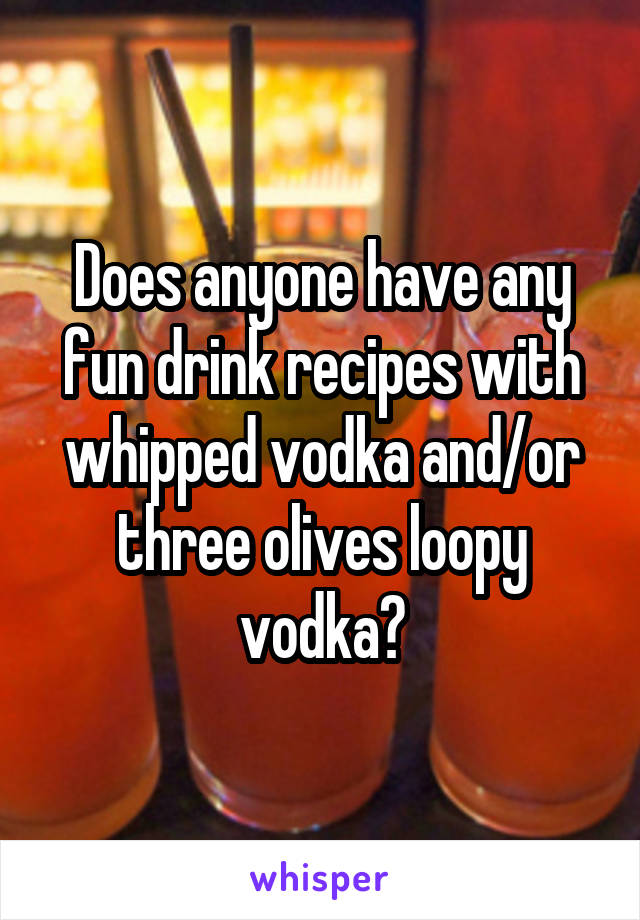 Does anyone have any fun drink recipes with whipped vodka and/or three olives loopy vodka?