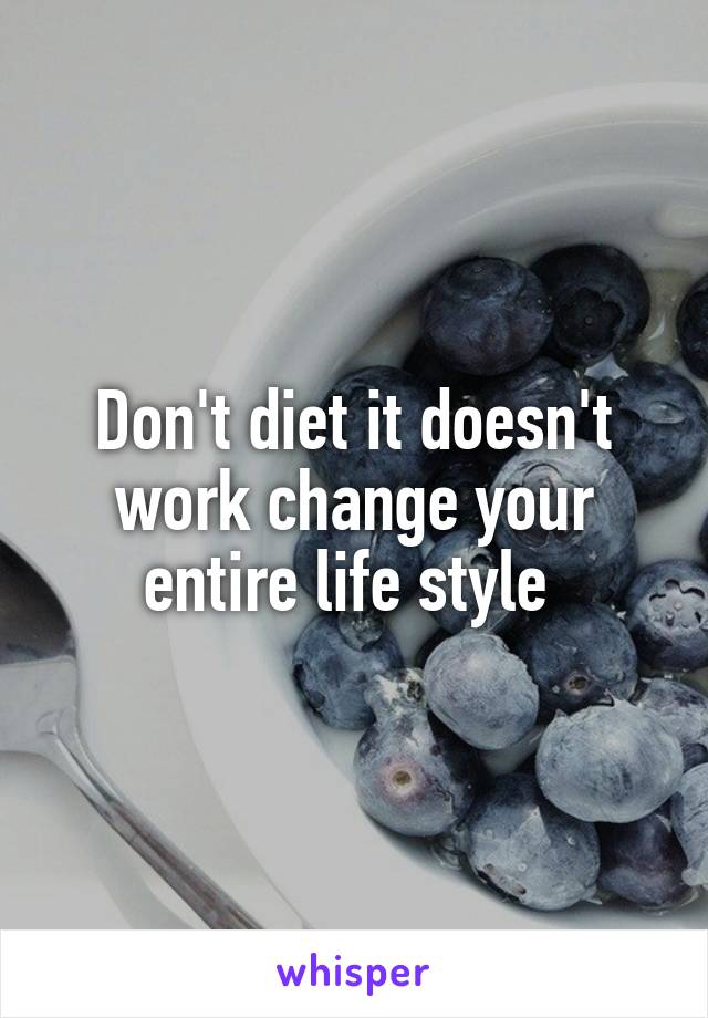 Don't diet it doesn't work change your entire life style 