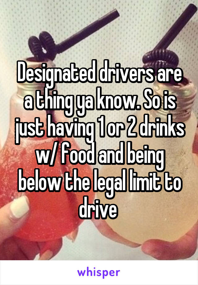 Designated drivers are a thing ya know. So is just having 1 or 2 drinks w/ food and being below the legal limit to drive 