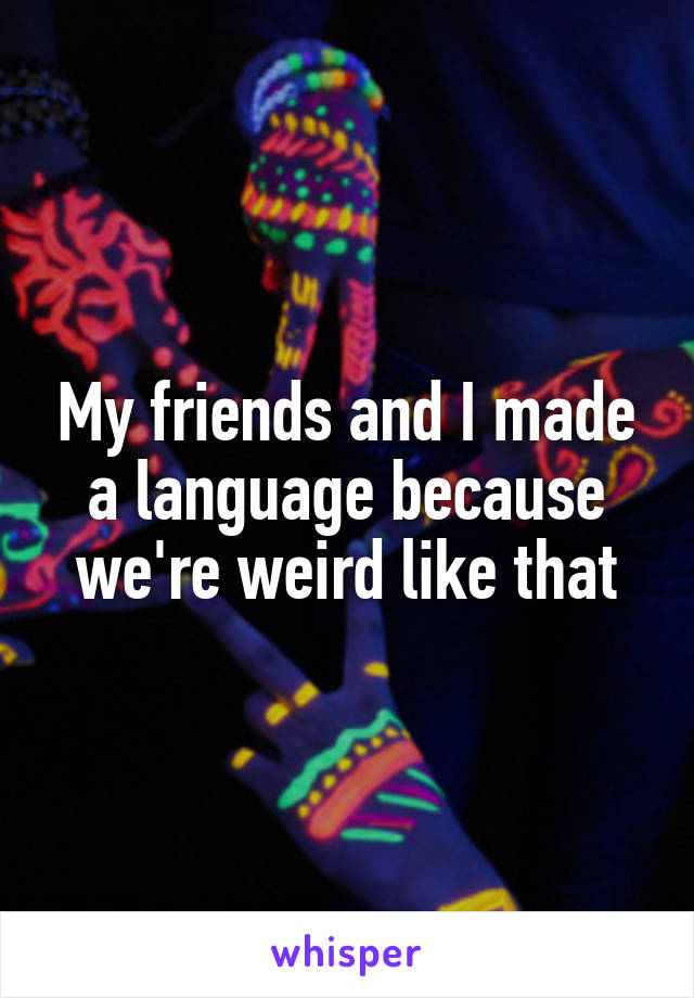 My friends and I made a language because we're weird like that