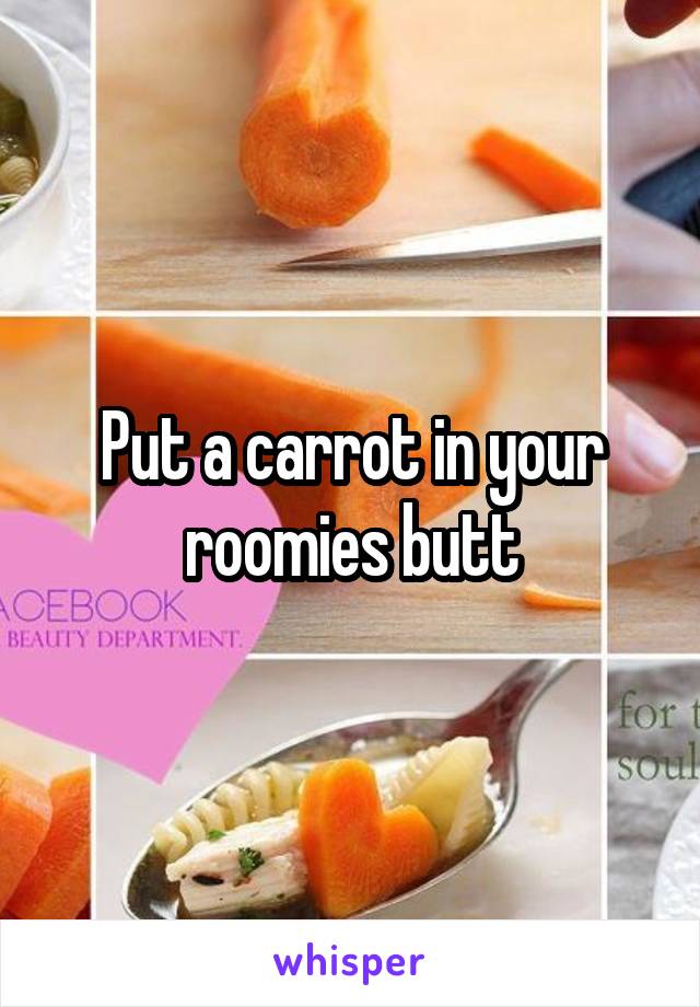 Put a carrot in your roomies butt