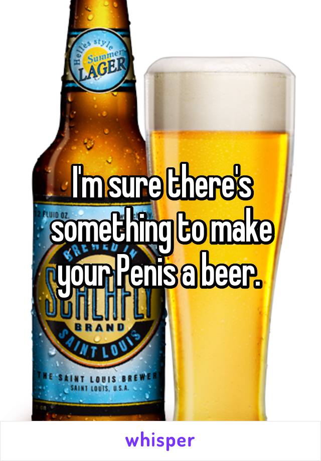 I'm sure there's something to make your Penis a beer. 