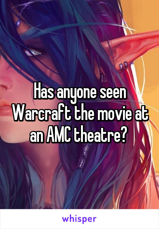 Has anyone seen Warcraft the movie at an AMC theatre? 