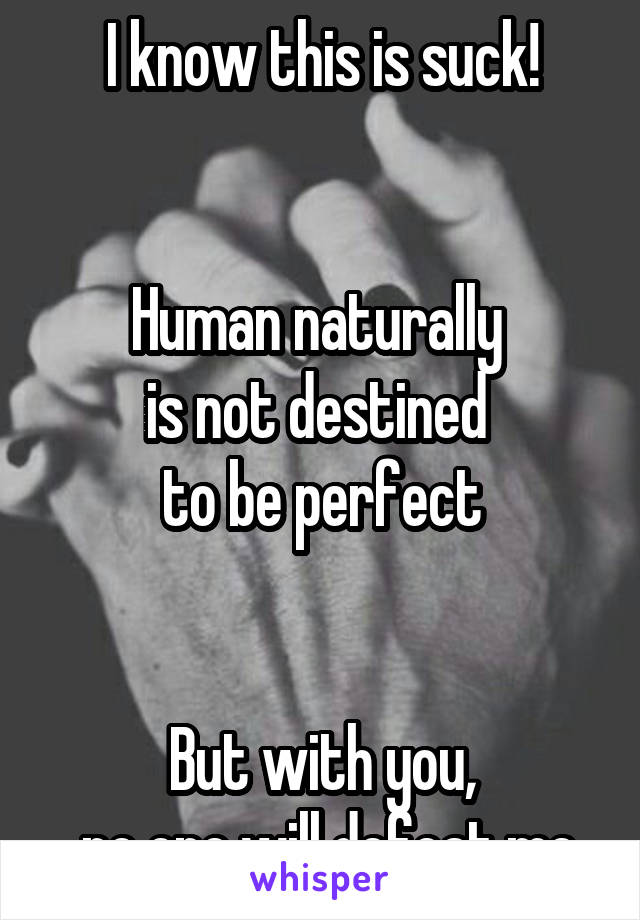 I know this is suck!


Human naturally 
is not destined 
to be perfect


But with you,
 no one will defeat me