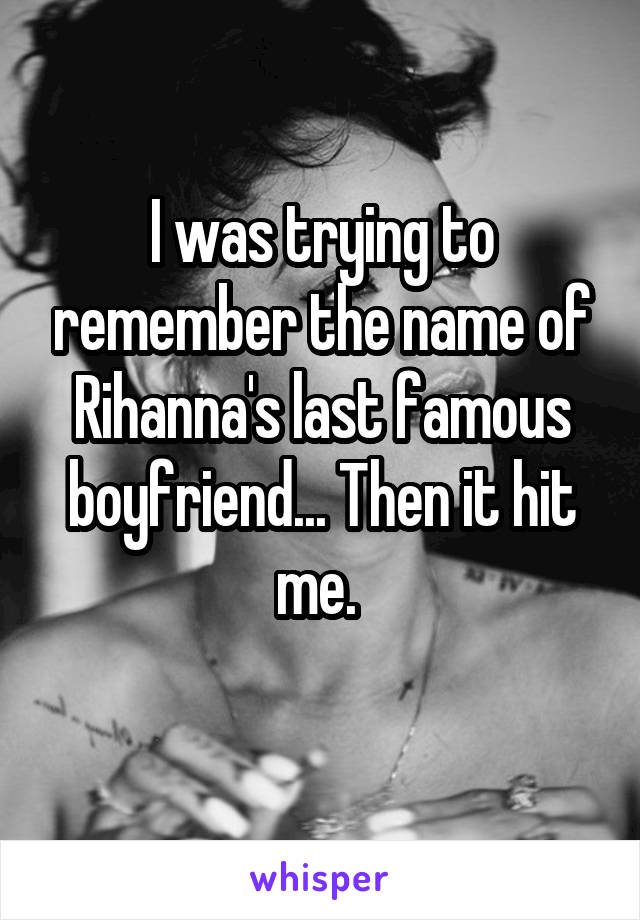 I was trying to remember the name of Rihanna's last famous boyfriend... Then it hit me. 
