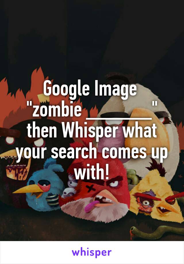 Google Image 
"zombie ______" then Whisper what your search comes up with!