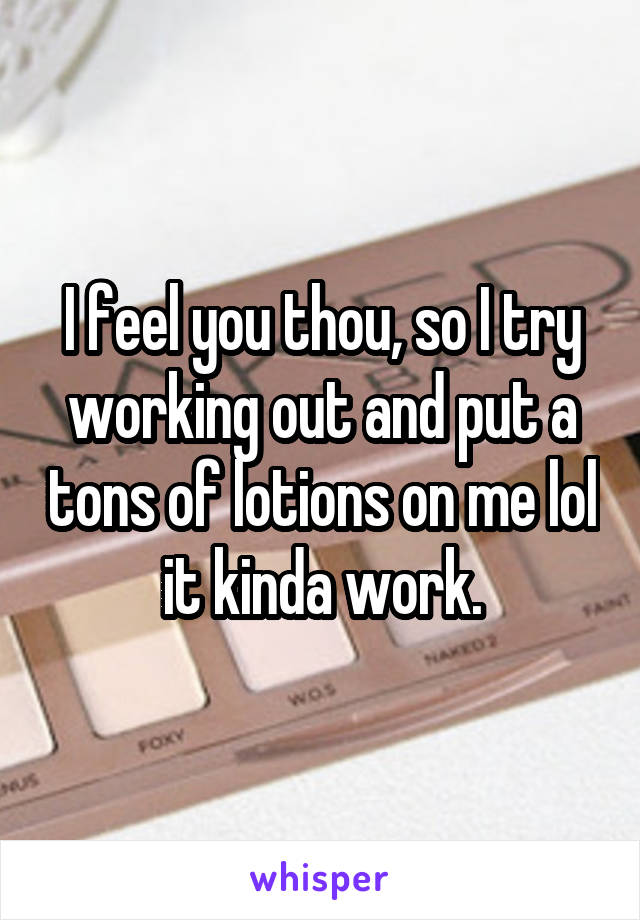 I feel you thou, so I try working out and put a tons of lotions on me lol it kinda work.