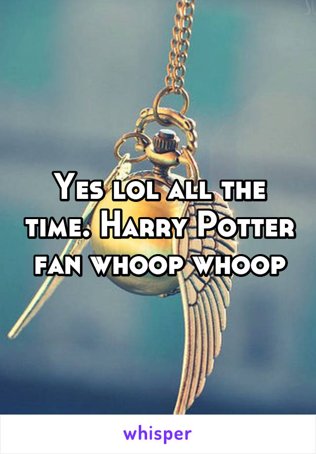Yes lol all the time. Harry Potter fan whoop whoop