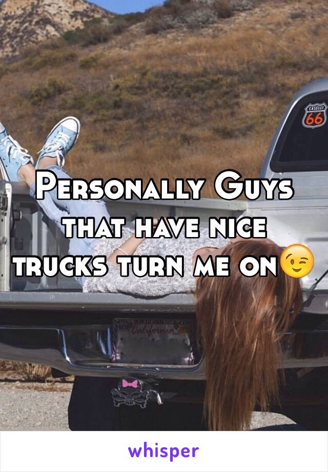 Personally Guys that have nice trucks turn me on😉