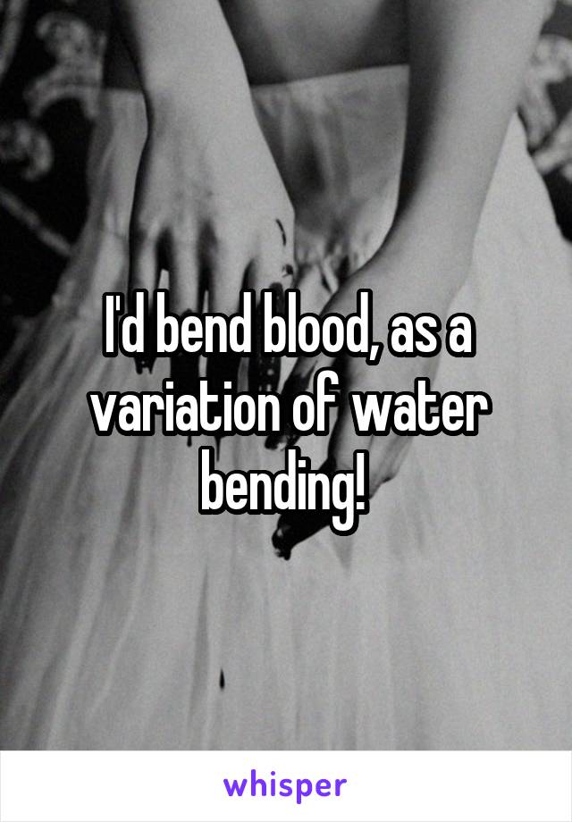 I'd bend blood, as a variation of water bending! 