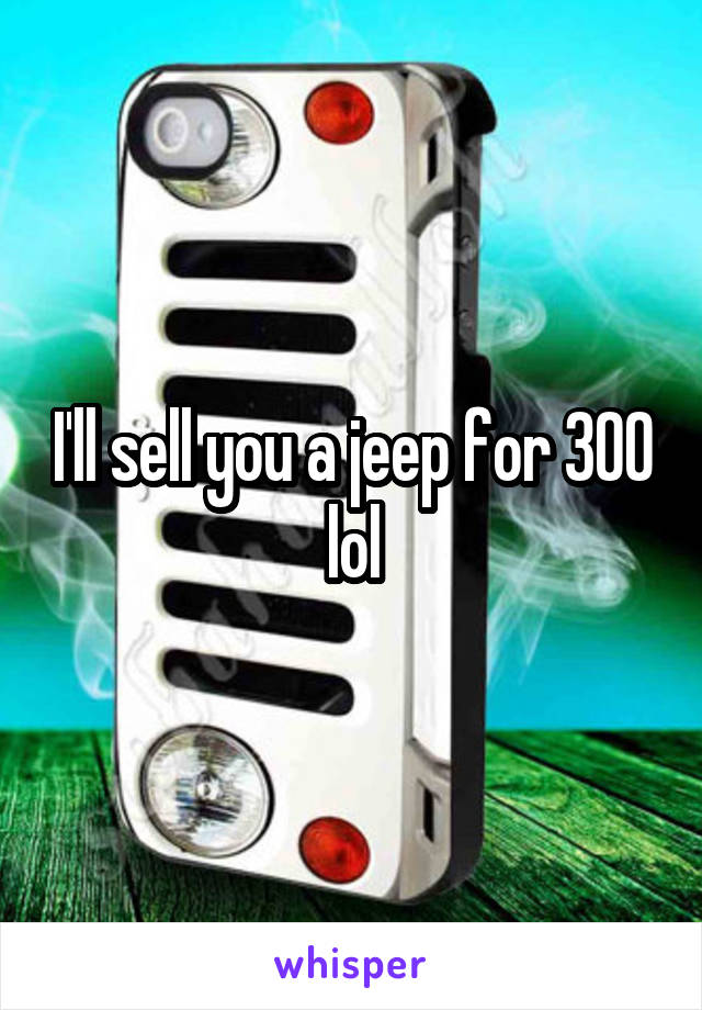 I'll sell you a jeep for 300 lol