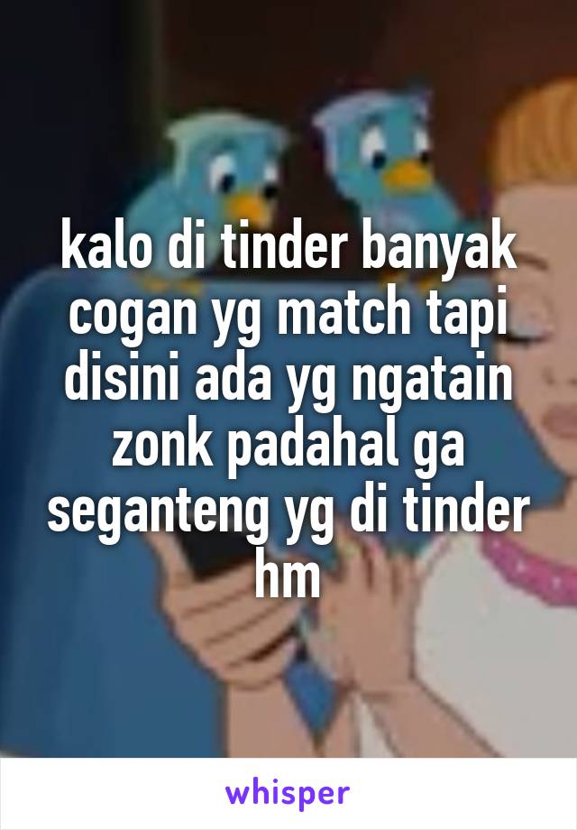 kalo di tinder banyak cogan yg match tapi disini ada yg ngatain zonk padahal ga seganteng yg di tinder hm