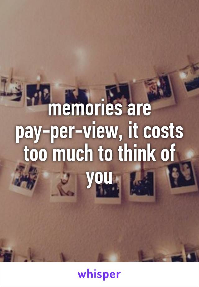 memories are pay-per-view, it costs too much to think of you