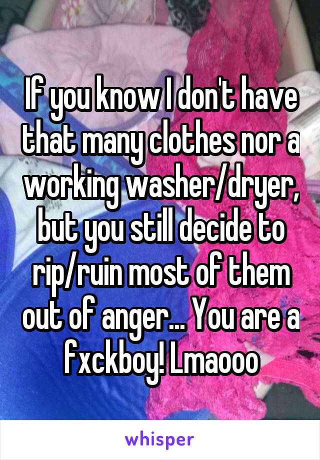 If you know I don't have that many clothes nor a working washer/dryer, but you still decide to rip/ruin most of them out of anger... You are a fxckboy! Lmaooo