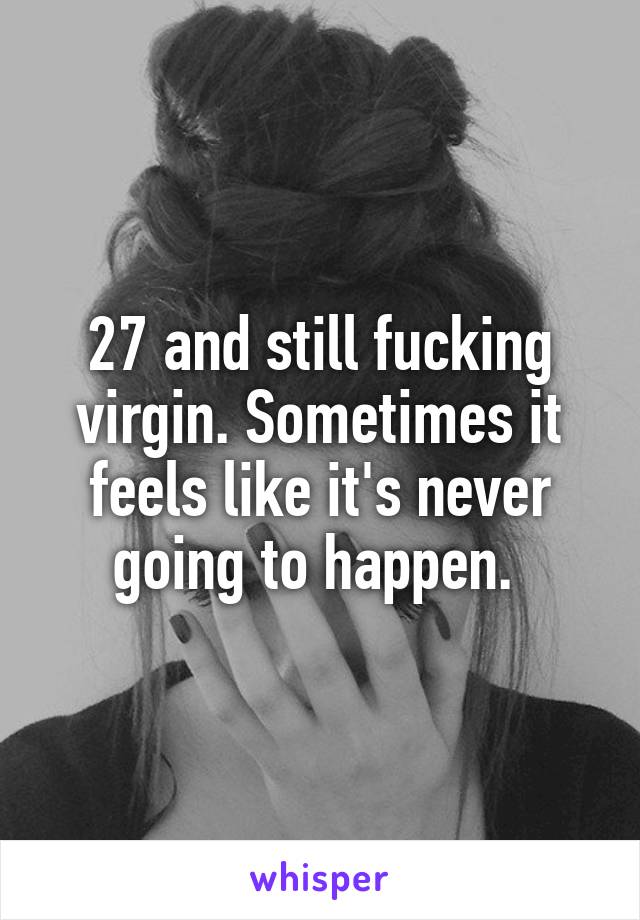 27 and still fucking virgin. Sometimes it feels like it's never going to happen. 