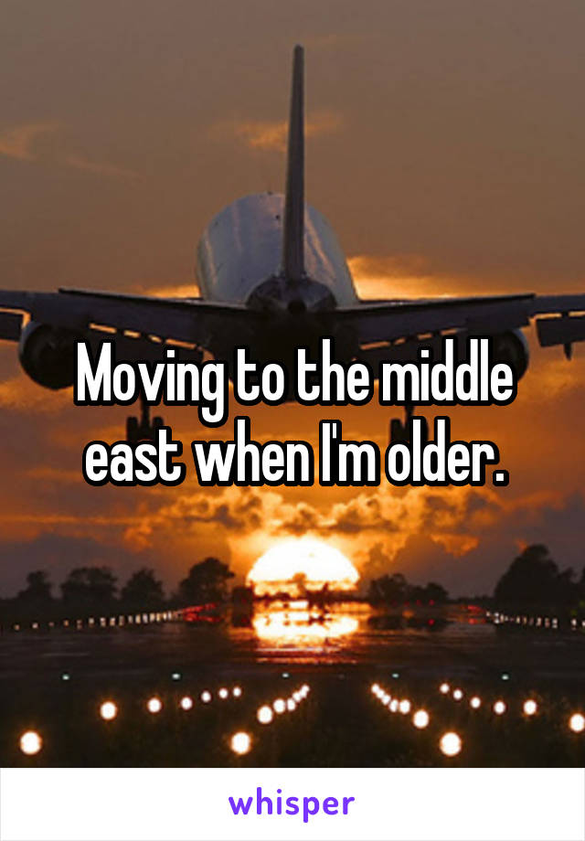 Moving to the middle east when I'm older.