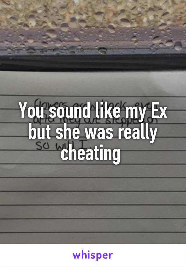 You sound like my Ex but she was really cheating 