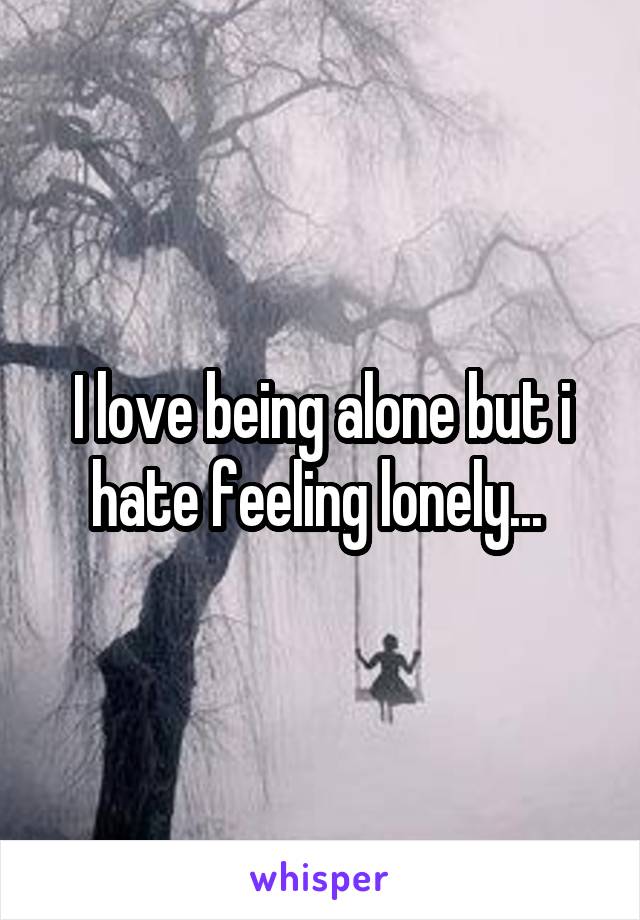 I love being alone but i hate feeling lonely... 