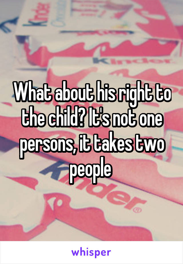 What about his right to the child? It's not one persons, it takes two people 