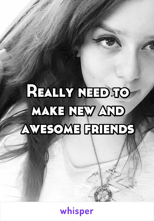 Really need to make new and awesome friends