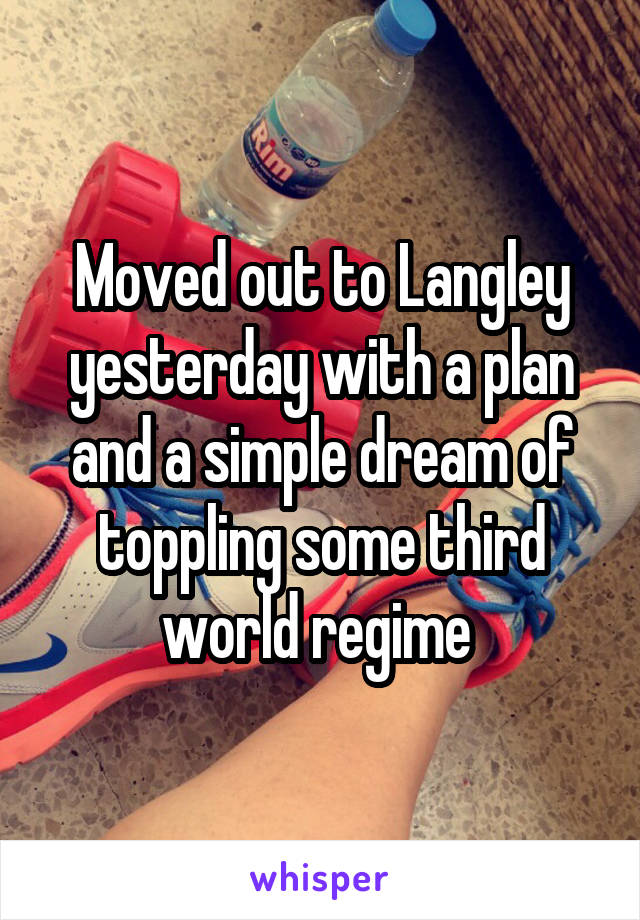 Moved out to Langley yesterday with a plan and a simple dream of toppling some third world regime 