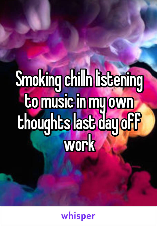 Smoking chilln listening to music in my own thoughts last day off work