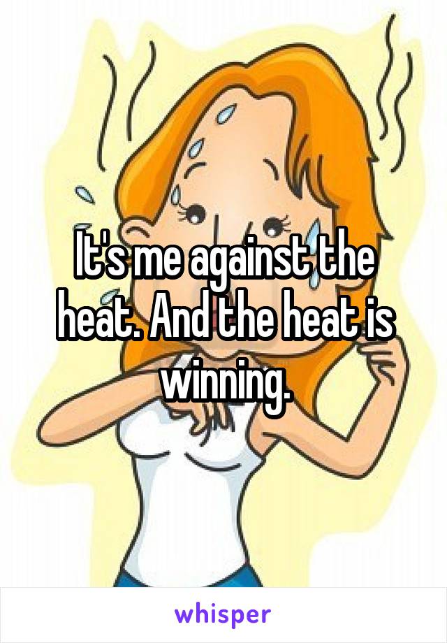 It's me against the heat. And the heat is winning.