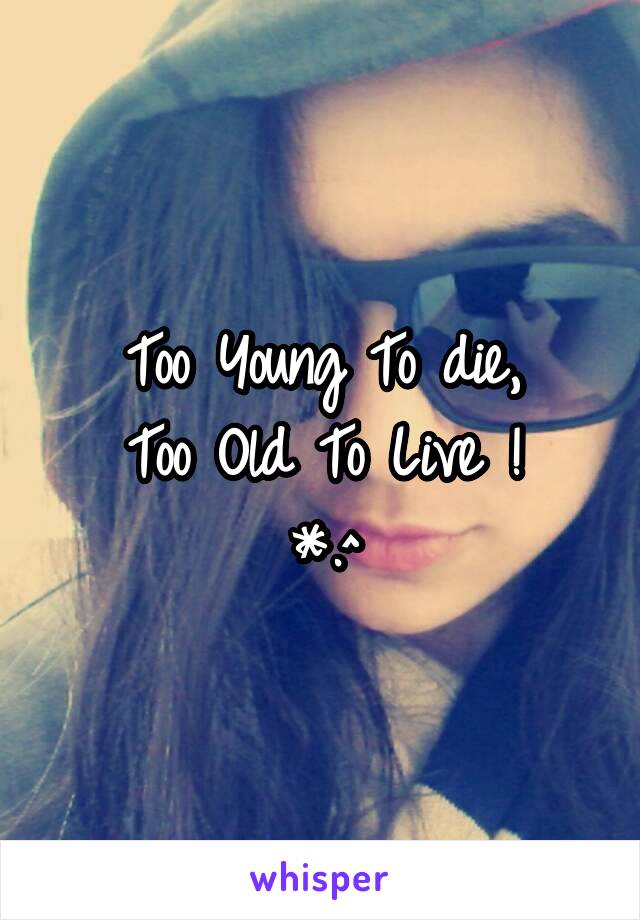 Too Young To die,
Too Old To Live !
*.^