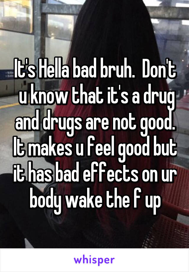 It's Hella bad bruh.  Don't  u know that it's a drug and drugs are not good. It makes u feel good but it has bad effects on ur body wake the f up